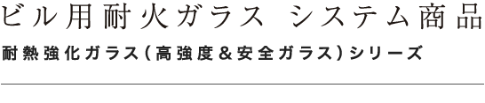 ビル用耐火ガラス システム商品 耐熱強化ガラス（高強度＆安全ガラス）シリーズ