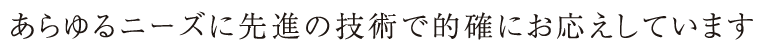 あらゆるニーズに先進の技術で的確にお応えしています